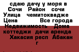 сдаю дачу у моря в Сочи › Район ­ сочи › Улица ­ чемитоквадже › Цена ­ 3 000 - Все города Недвижимость » Дома, коттеджи, дачи аренда   . Хакасия респ.,Абакан г.